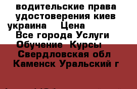 водительские права удостоверения киев украина  › Цена ­ 12 000 - Все города Услуги » Обучение. Курсы   . Свердловская обл.,Каменск-Уральский г.